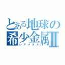 とある地球の希少金属Ⅱ（レアメタル）