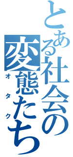 とある社会の変態たち（オタク）