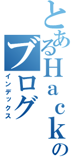 とあるＨａｃｋｅｒ７のブログ（インデックス）