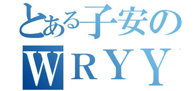 とある子安のＷＲＹＹＹＹＹ（）