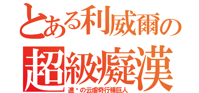 とある利威爾の超級癡漢（進擊の云虐奇行種巨人）