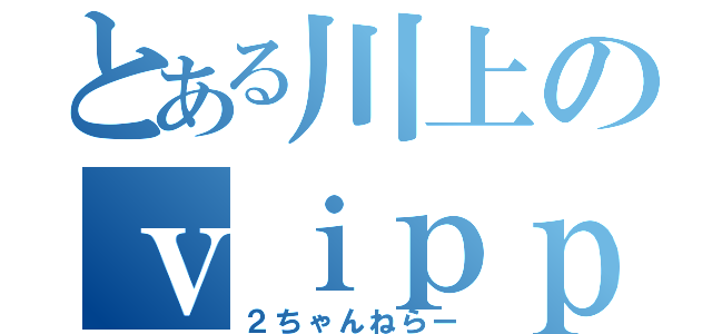 とある川上のｖｉｐｐｅｒ（２ちゃんねらー）