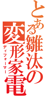 とある雛汰の変形家電（ディフォーマー）