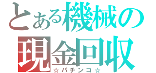 とある機械の現金回収（☆パチンコ☆）