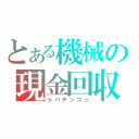 とある機械の現金回収（☆パチンコ☆）