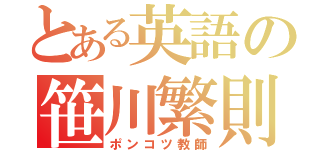 とある英語の笹川繁則（ポンコツ教師）