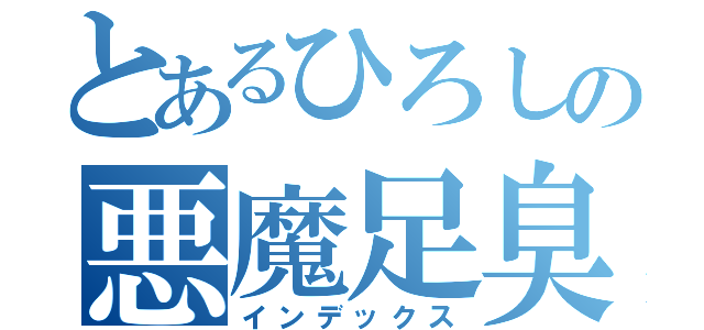 とあるひろしの悪魔足臭（インデックス）