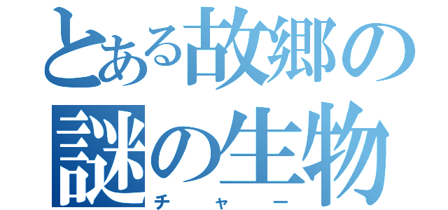 とある故郷の謎の生物（チャー）