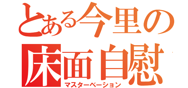 とある今里の床面自慰（マスターベーション）