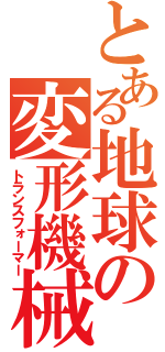 とある地球の変形機械（トランスフォーマー）