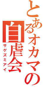 とあるオカマの自虐会（サゲズミアイ）