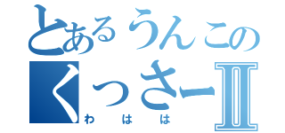 とあるうんこのくっさーⅡ（わはは）