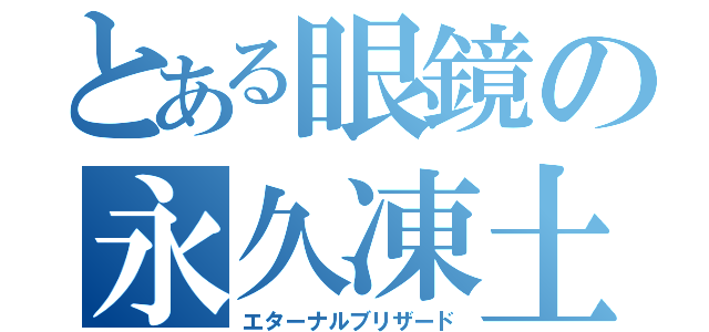 とある眼鏡の永久凍土（エターナルブリザード）