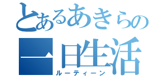 とあるあきらの一日生活（ルーティーン）