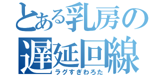 とある乳房の遅延回線（ラグすぎわろた）