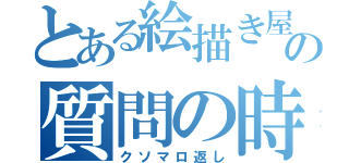 とある絵描き屋の質問の時間（クソマロ返し）