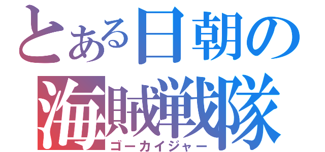 とある日朝の海賊戦隊（ゴーカイジャー）