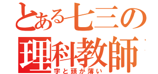 とある七三の理科教師（字と頭が薄い）