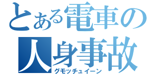 とある電車の人身事故（グモッチュイーン）