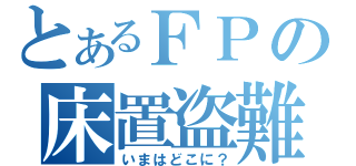 とあるＦＰの床置盗難（いまはどこに？）