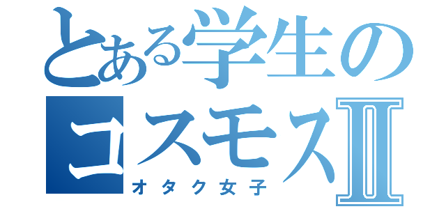 とある学生のコスモスⅡ（オタク女子）