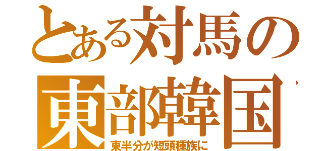 とある対馬の東部韓国（東半分が短頭種族に）