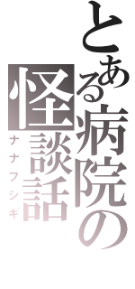 とある病院の怪談話（ナナフシギ）