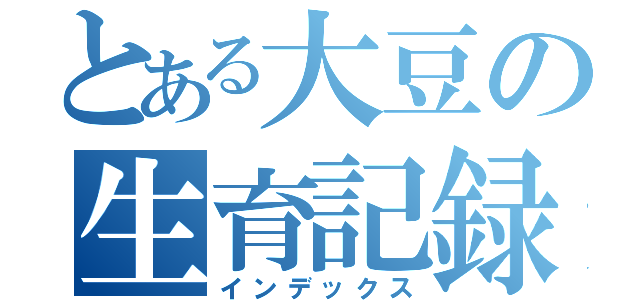 とある大豆の生育記録（インデックス）