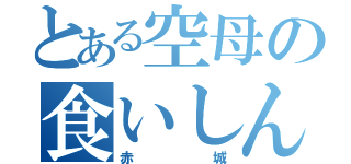 とある空母の食いしん坊（赤城）