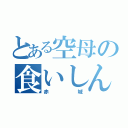 とある空母の食いしん坊（赤城）