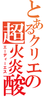 とあるクリエの超火炎酸（エーディーエス）