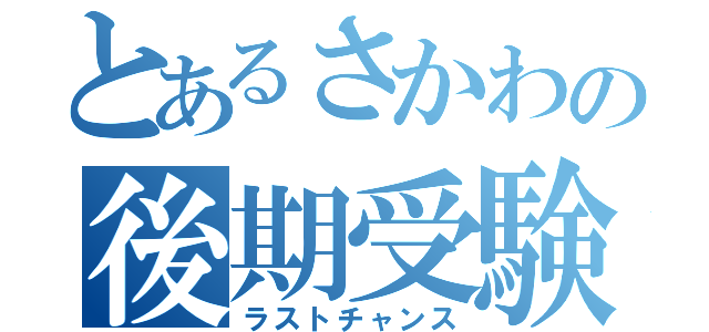 とあるさかわの後期受験（ラストチャンス）