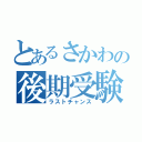 とあるさかわの後期受験（ラストチャンス）