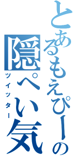 とあるもえぴーの隠ぺい気質（ツイッター）