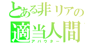 とある非リアの適当人間（アバウター）