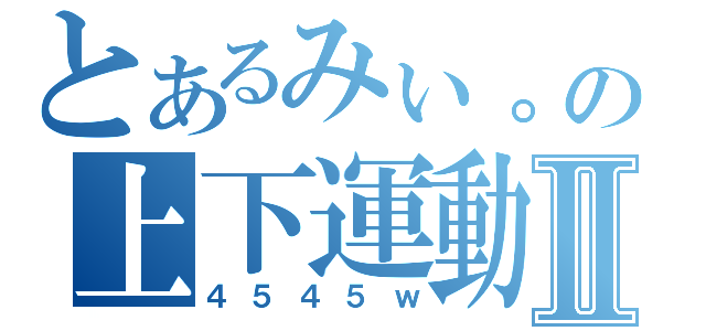 とあるみぃ。の上下運動Ⅱ（４５４５ｗ）