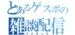 とあるゲスボの雑談配信（ツイキャス）