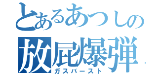 とあるあつしの放屁爆弾（ガスバースト）