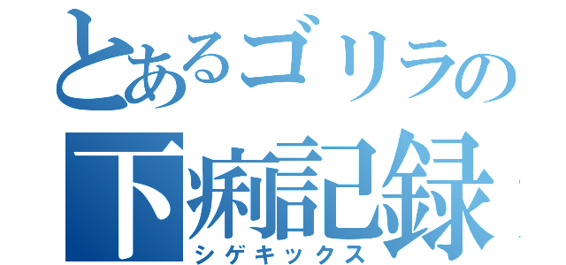 とあるゴリラの下痢記録（シゲキックス）