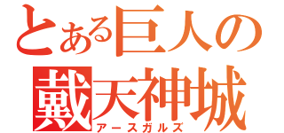 とある巨人の戴天神城（アースガルズ）