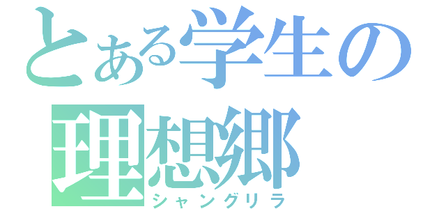 とある学生の理想郷（シャングリラ）