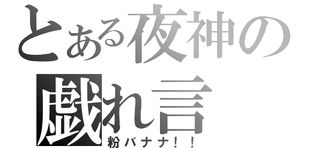 とある夜神の戯れ言（粉バナナ！！）