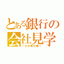 とある銀行の会社見学（～大分銀行編～）