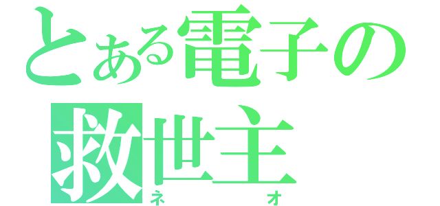 とある電子の救世主（ネオ）