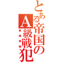 とある帝国のＡ級戦犯（東條秀樹）