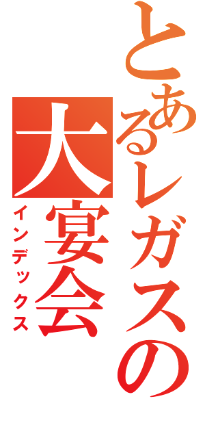 とあるレガスの大宴会（インデックス）