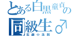 とある白黒童貞の同級生♂（石鹸⇔洗剤）