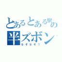 とあるとある駅ホームでのの半ズボン（なぞなぞ？）