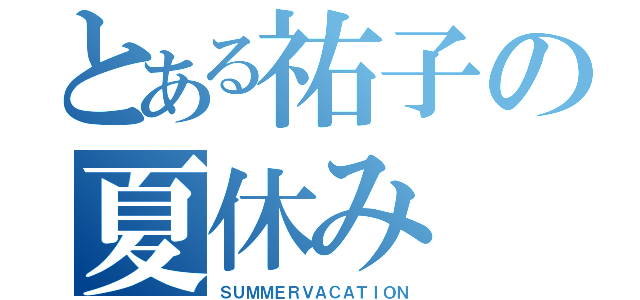 とある祐子の夏休み（ＳＵＭＭＥＲＶＡＣＡＴＩＯＮ）