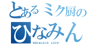 とあるミク厨のひなみん（ＶＯＣＡＬＯＩＤ ＬＯＶＥ♡）